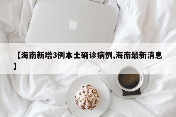 【海南新增3例本土确诊病例,海南最新消息】