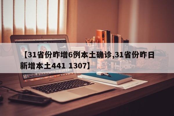 【31省份昨增6例本土确诊,31省份昨日新增本土441 1307】