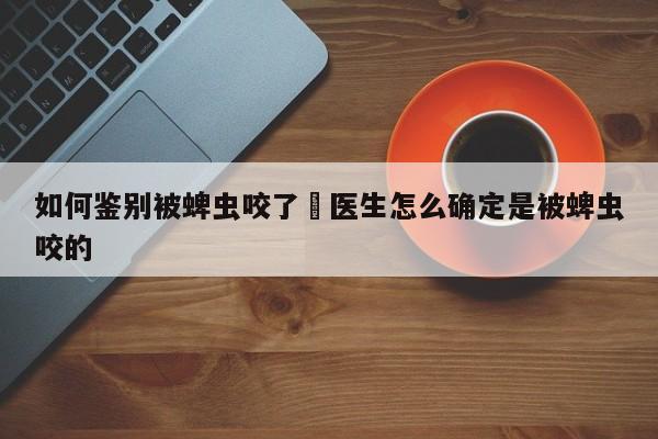 如何鉴别被蜱虫咬了›医生怎么确定是被蜱虫咬的