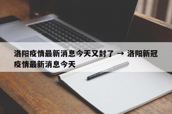 洛阳疫情最新消息今天又封了 → 洛阳新冠疫情最新消息今天