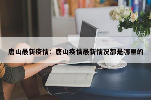 唐山最新疫情：唐山疫情最新情况都是哪里的