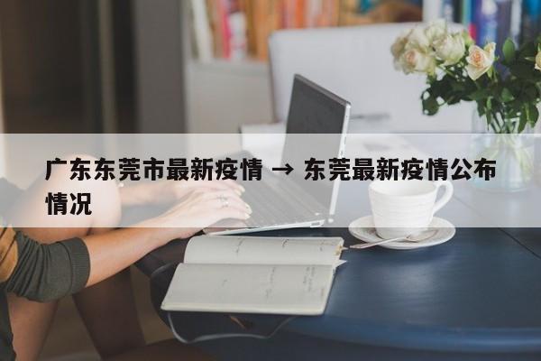 广东东莞市最新疫情 → 东莞最新疫情公布情况