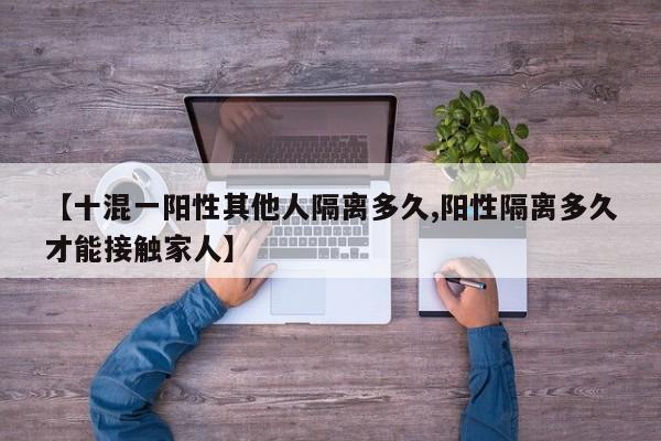 【十混一阳性其他人隔离多久,阳性隔离多久才能接触家人】