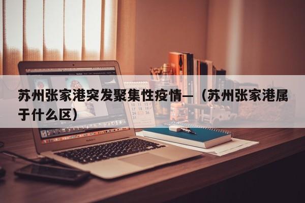 苏州张家港突发聚集性疫情—（苏州张家港属于什么区）
