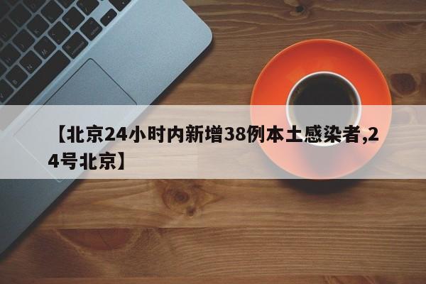 【北京24小时内新增38例本土感染者,24号北京】