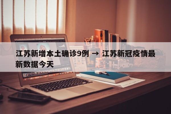 江苏新增本土确诊9例 → 江苏新冠疫情最新数据今天