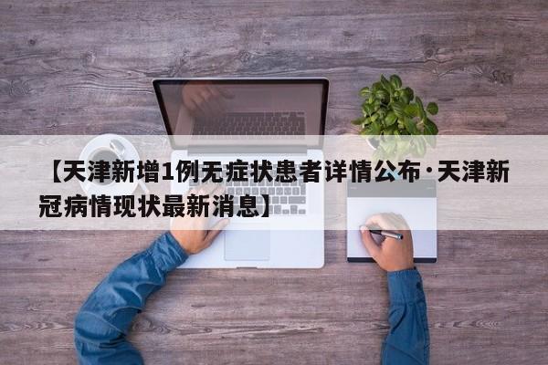【天津新增1例无症状患者详情公布·天津新冠病情现状最新消息】