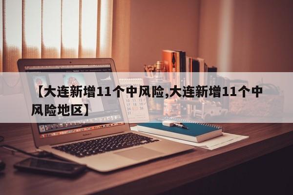 【大连新增11个中风险,大连新增11个中风险地区】