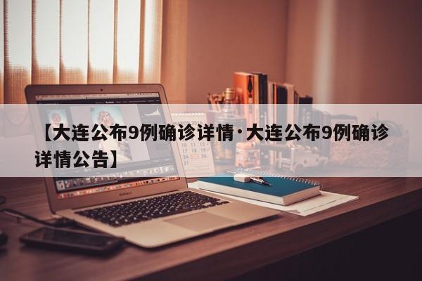 【大连公布9例确诊详情·大连公布9例确诊详情公告】