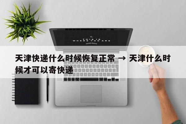 天津快递什么时候恢复正常 → 天津什么时候才可以寄快递
