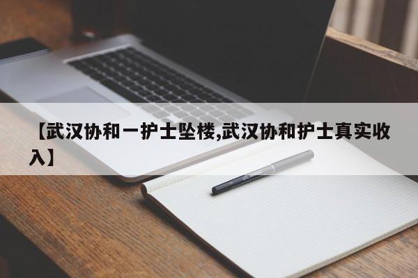 【武汉协和一护士坠楼,武汉协和护士真实收入】