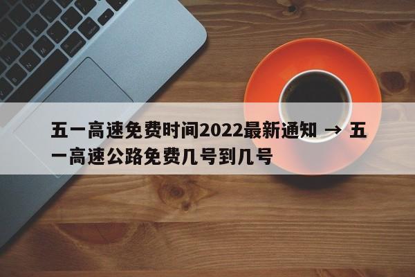 五一高速免费时间2022最新通知 → 五一高速公路免费几号到几号