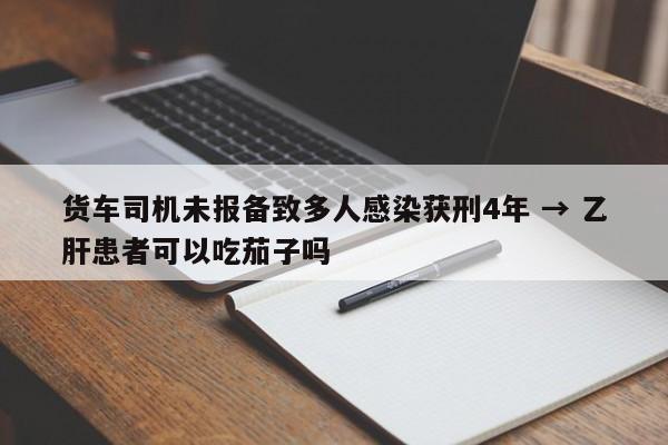 货车司机未报备致多人感染获刑4年 → 乙肝患者可以吃茄子吗