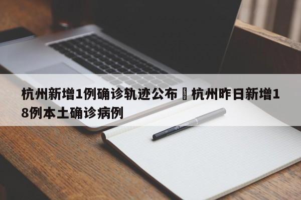 杭州新增1例确诊轨迹公布›杭州昨日新增18例本土确诊病例