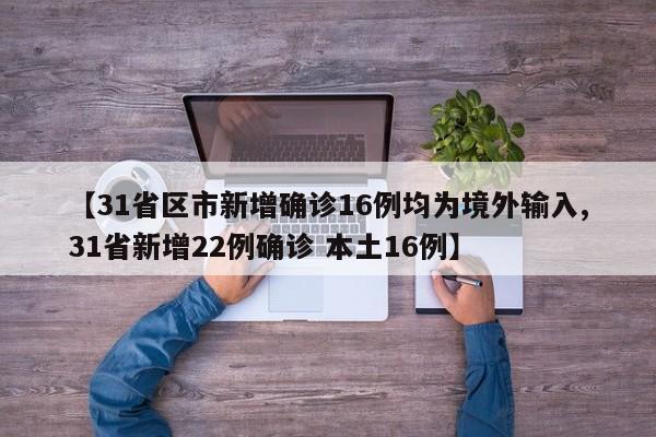 【31省区市新增确诊16例均为境外输入,31省新增22例确诊 本土16例】