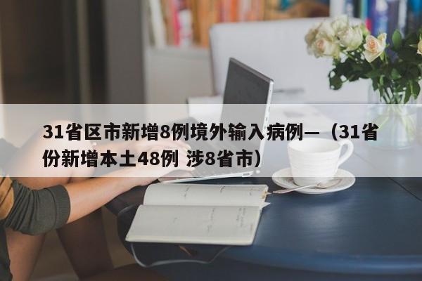 31省区市新增8例境外输入病例—(31省份新增本土48例 涉8省市)