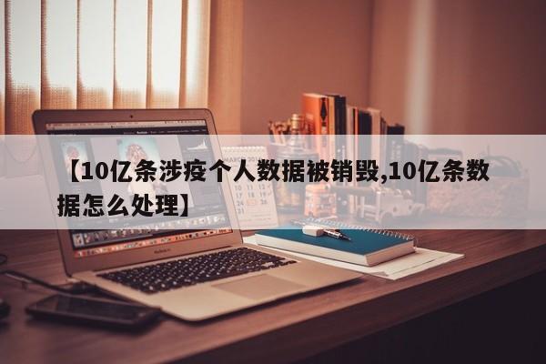 【10亿条涉疫个人数据被销毁,10亿条数据怎么处理】