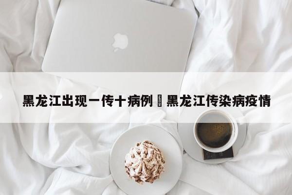 黑龙江出现一传十病例›黑龙江传染病疫情