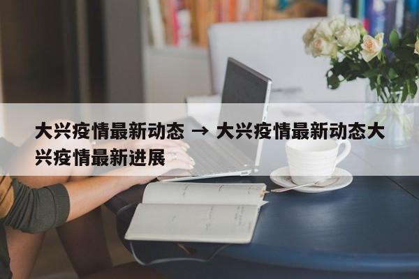 大兴疫情最新动态 → 大兴疫情最新动态大兴疫情最新进展