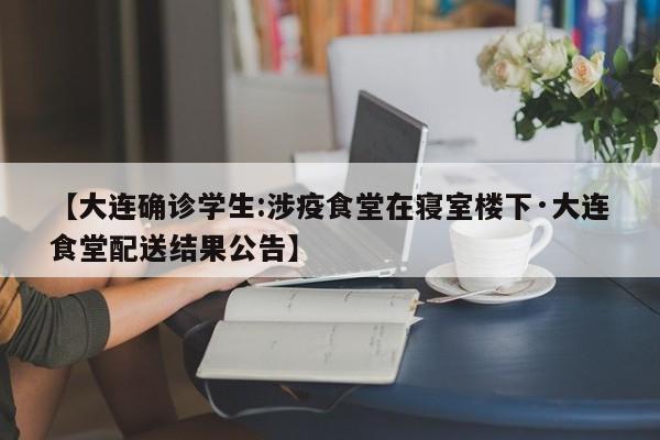 【大连确诊学生:涉疫食堂在寝室楼下·大连食堂配送结果公告】