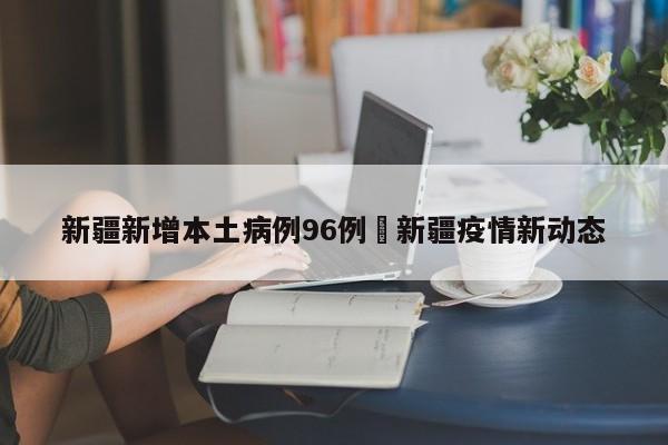 新疆新增本土病例96例›新疆疫情新动态