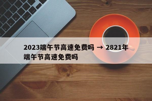 2023端午节高速免费吗 → 2821年端午节高速免费吗