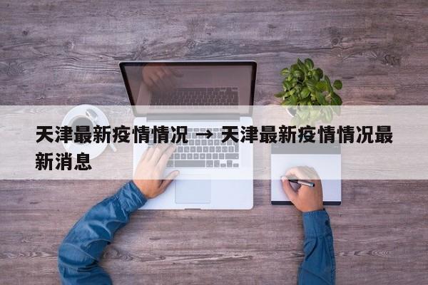 天津最新疫情情况 → 天津最新疫情情况最新消息