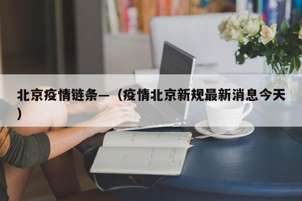 北京疫情链条—(疫情北京新规最新消息今天)
