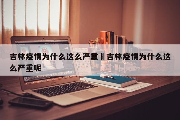 吉林疫情为什么这么严重›吉林疫情为什么这么严重呢