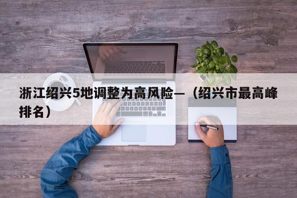 浙江绍兴5地调整为高风险—（绍兴市最高峰排名）
