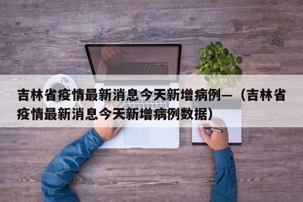 吉林省疫情最新消息今天新增病例—（吉林省疫情最新消息今天新增病例数据）