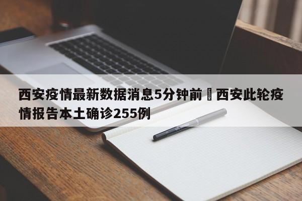 西安疫情最新数据消息5分钟前›西安此轮疫情报告本土确诊255例
