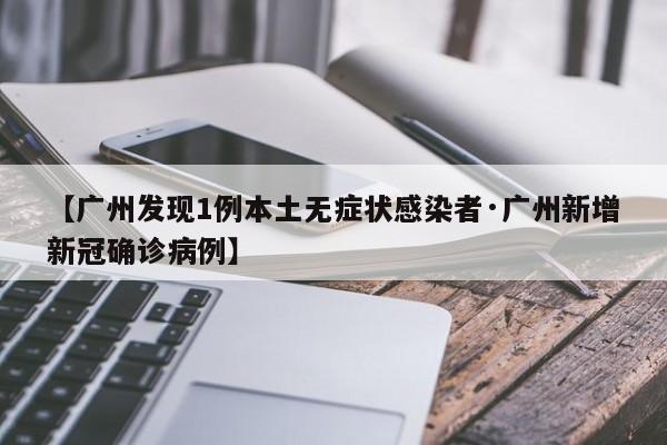 【广州发现1例本土无症状感染者·广州新增新冠确诊病例】