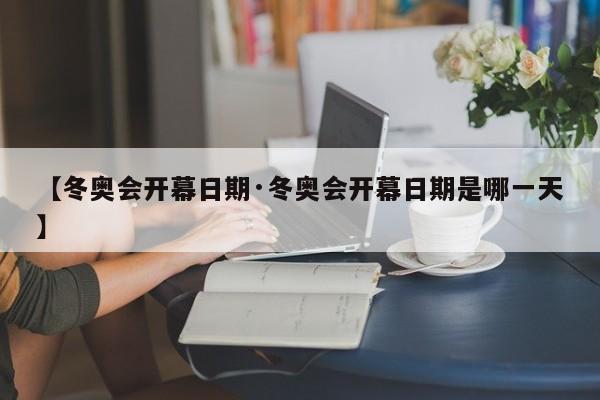 【冬奥会开幕日期·冬奥会开幕日期是哪一天】