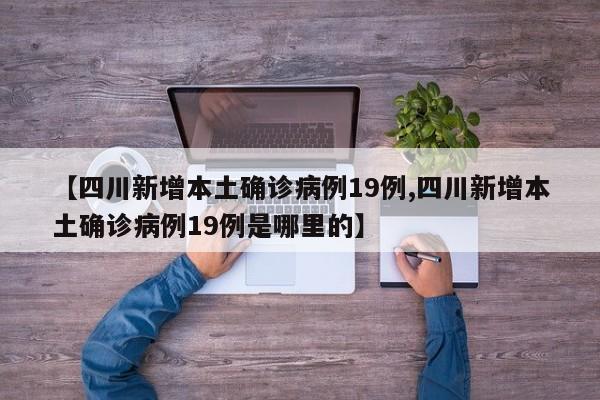 【四川新增本土确诊病例19例,四川新增本土确诊病例19例是哪里的】