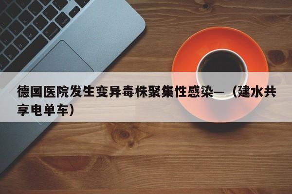 德国医院发生变异毒株聚集性感染—（建水共享电单车）