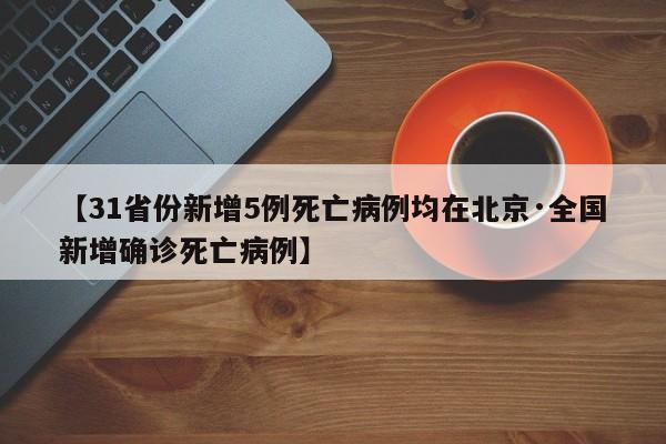 【31省份新增5例死亡病例均在北京·全国新增确诊死亡病例】