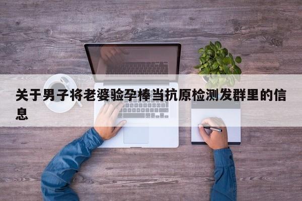 关于男子将老婆验孕棒当抗原检测发群里的信息