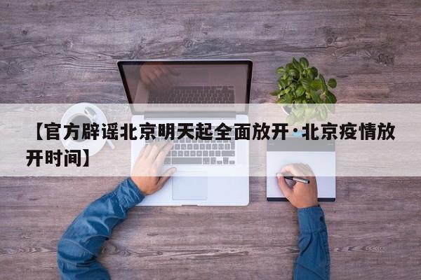 【官方辟谣北京明天起全面放开·北京疫情放开时间】