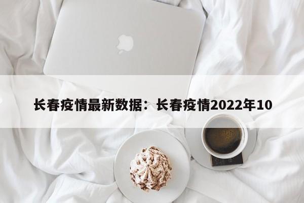 长春疫情最新数据：长春疫情2022年10