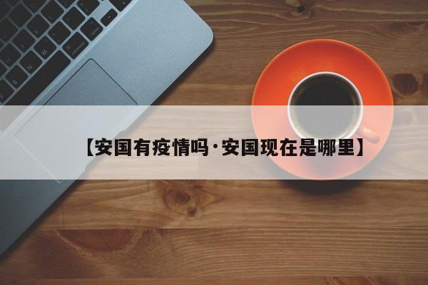【安国有疫情吗·安国现在是哪里】
