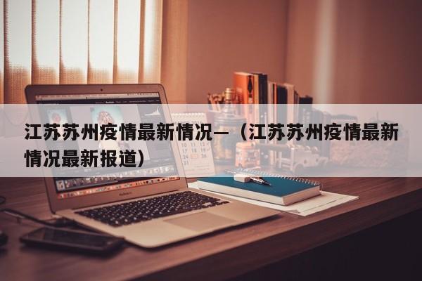 江苏苏州疫情最新情况—（江苏苏州疫情最新情况最新报道）
