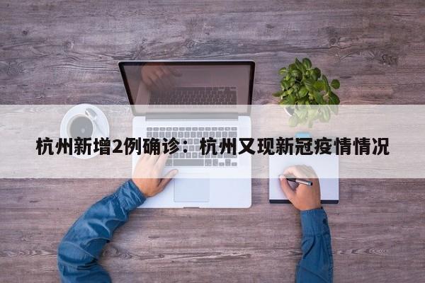 杭州新增2例确诊:杭州又现新冠疫情情况