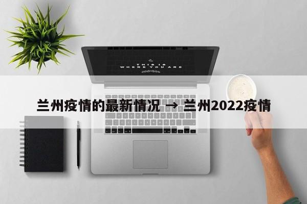 兰州疫情的最新情况 → 兰州2022疫情