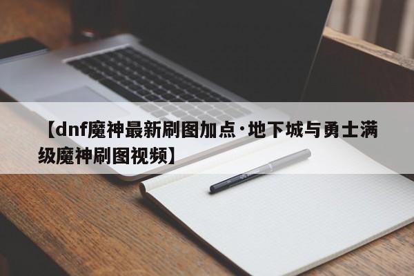 【dnf魔神最新刷图加点·地下城与勇士满级魔神刷图视频】
