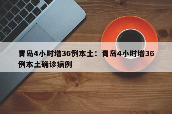 青岛4小时增36例本土：青岛4小时增36例本土确诊病例