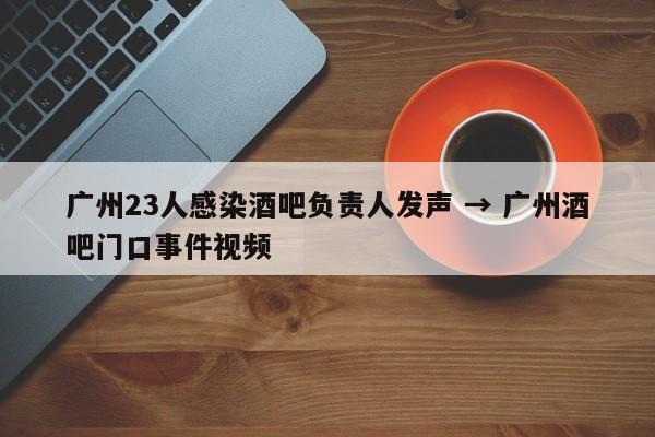 广州23人感染酒吧负责人发声 → 广州酒吧门口事件视频