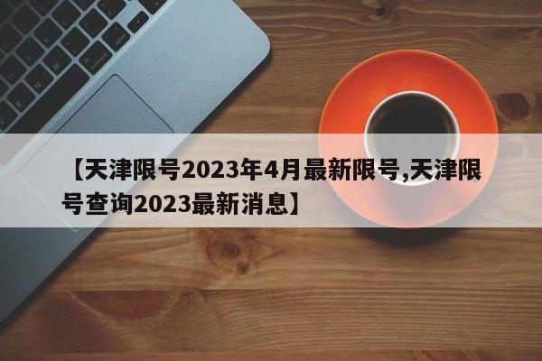 【天津限号2023年4月最新限号,天津限号查询2023最新消息】