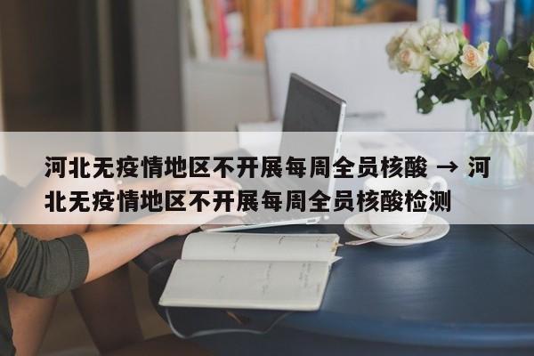 河北无疫情地区不开展每周全员核酸 → 河北无疫情地区不开展每周全员核酸检测