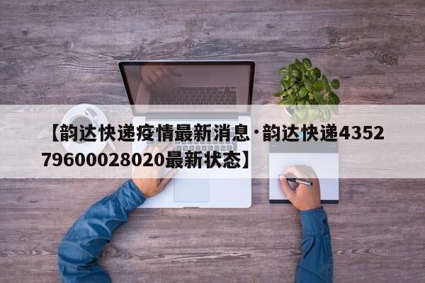 【韵达快递疫情最新消息·韵达快递435279600028020最新状态】